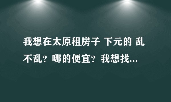 我想在太原租房子 下元的 乱不乱？哪的便宜？我想找个相对不乱的 而且便宜的 交通先不考虑