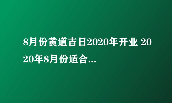 8月份黄道吉日2020年开业 2020年8月份适合开业的日子都在这里了