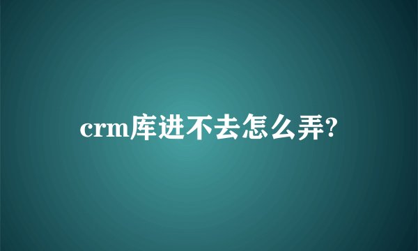 crm库进不去怎么弄?