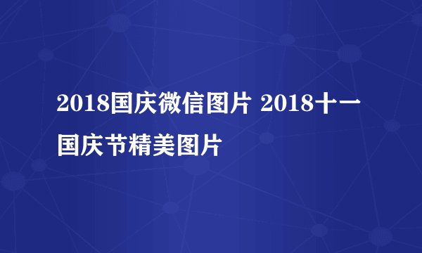 2018国庆微信图片 2018十一国庆节精美图片