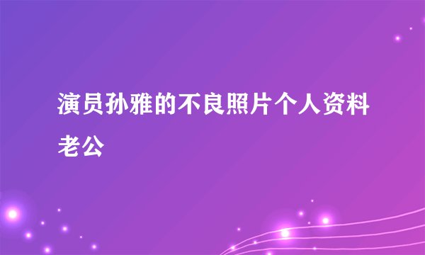 演员孙雅的不良照片个人资料老公