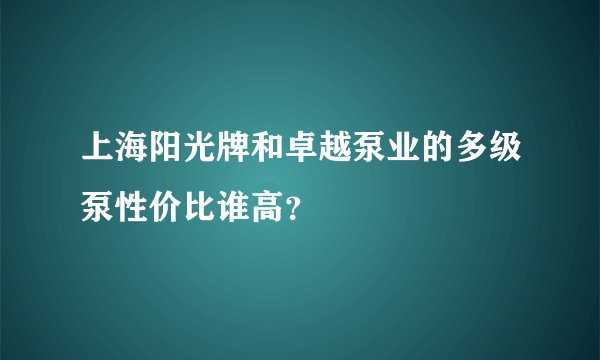 上海阳光牌和卓越泵业的多级泵性价比谁高？