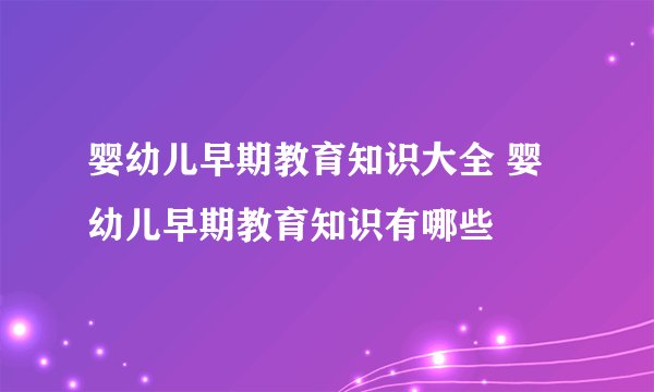 婴幼儿早期教育知识大全 婴幼儿早期教育知识有哪些