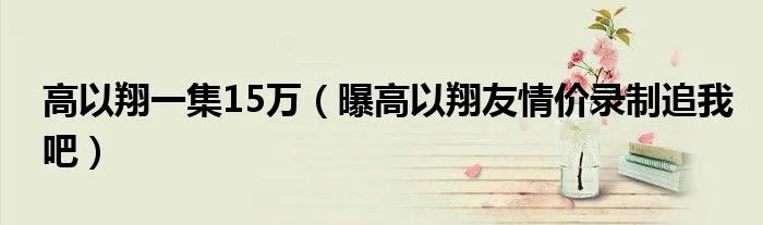 高以翔一集15万（曝高以翔友情价录制追我吧）