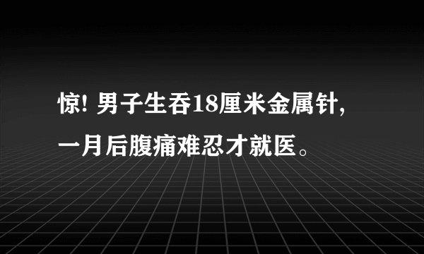 惊! 男子生吞18厘米金属针, 一月后腹痛难忍才就医。