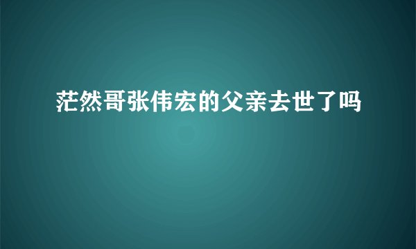 茫然哥张伟宏的父亲去世了吗