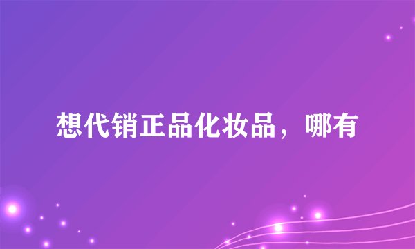 想代销正品化妆品，哪有