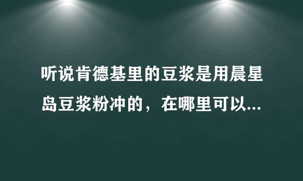 听说肯德基里的豆浆是用晨星岛豆浆粉冲的，在哪里可以买到晨星岛豆浆粉?