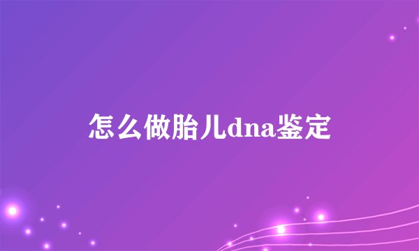 怎么做胎儿dna鉴定