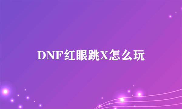 DNF红眼跳X怎么玩