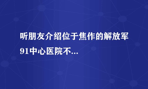 听朋友介绍位于焦作的解放军91中心医院不...
