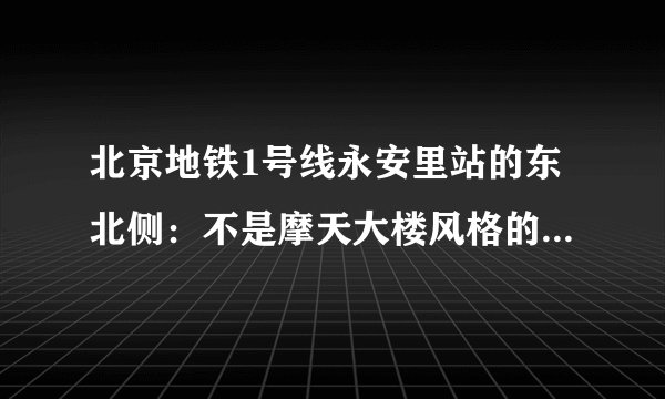 北京地铁1号线永安里站的东北侧：不是摩天大楼风格的北京CBD