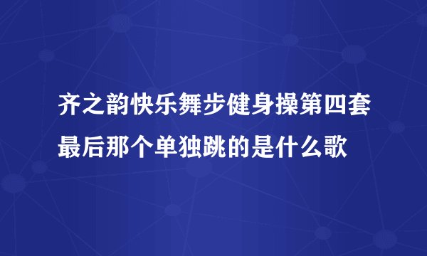 齐之韵快乐舞步健身操第四套最后那个单独跳的是什么歌