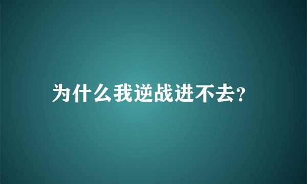 为什么我逆战进不去？