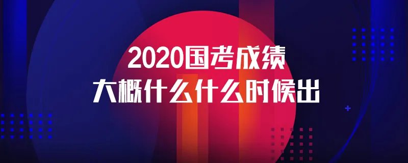 2020国考成绩大概什么什么时候出