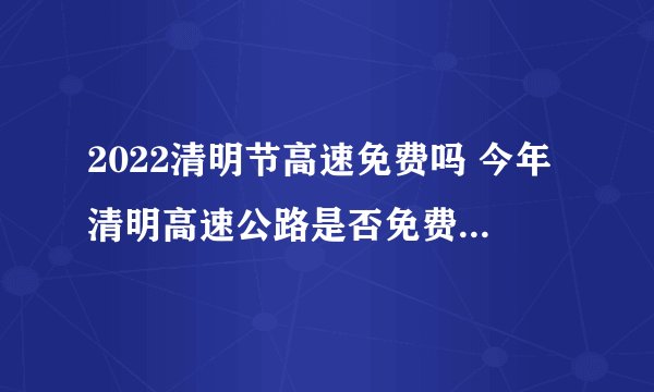 2022清明节高速免费吗 今年清明高速公路是否免费2022