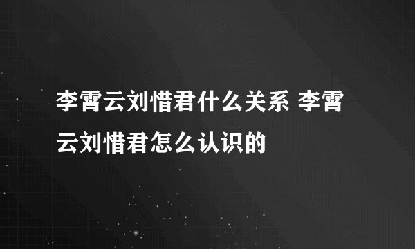 李霄云刘惜君什么关系 李霄云刘惜君怎么认识的