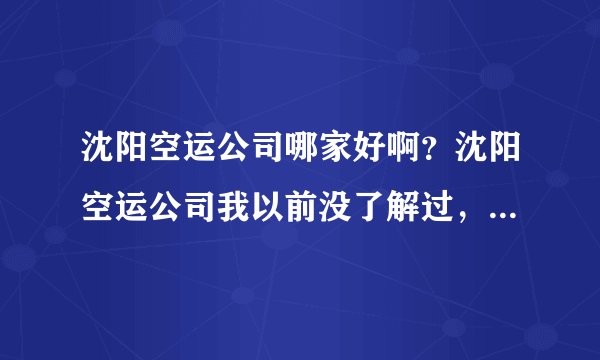 沈阳空运公司哪家好啊？沈阳空运公司我以前没了解过，但是现在很需要，求帮助