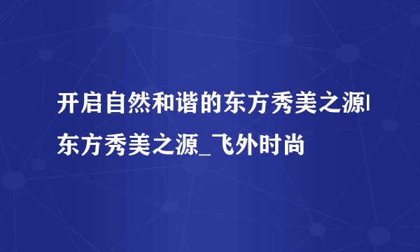 开启自然和谐的东方秀美之源|东方秀美之源_飞外时尚