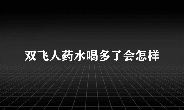 双飞人药水喝多了会怎样
