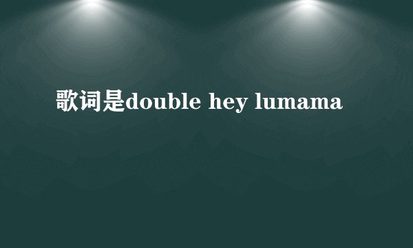 歌词是double hey lumama