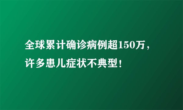 全球累计确诊病例超150万，许多患儿症状不典型！