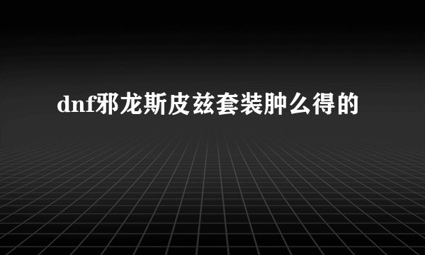 dnf邪龙斯皮兹套装肿么得的