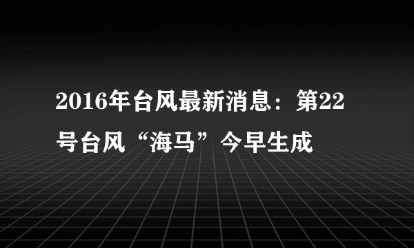 2016年台风最新消息：第22号台风“海马”今早生成