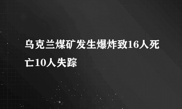 乌克兰煤矿发生爆炸致16人死亡10人失踪