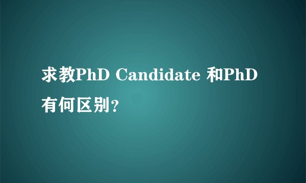 求教PhD Candidate 和PhD 有何区别？