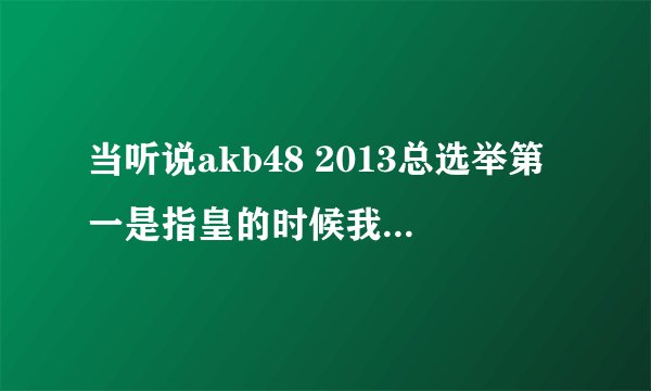 当听说akb48 2013总选举第一是指皇的时候我感叹.妹子们的末路到了!