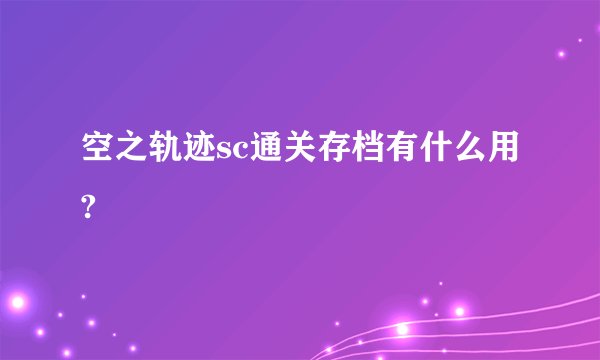 空之轨迹sc通关存档有什么用?