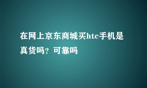 在网上京东商城买htc手机是真货吗？可靠吗