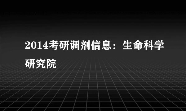 2014考研调剂信息：生命科学研究院
