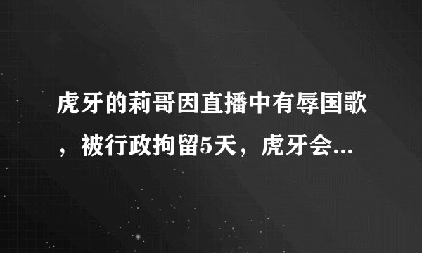 虎牙的莉哥因直播中有辱国歌，被行政拘留5天，虎牙会受到处罚吗？