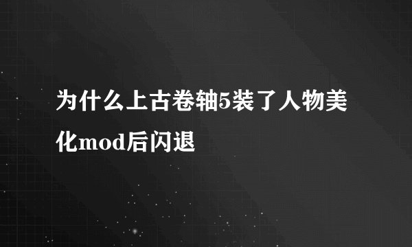 为什么上古卷轴5装了人物美化mod后闪退