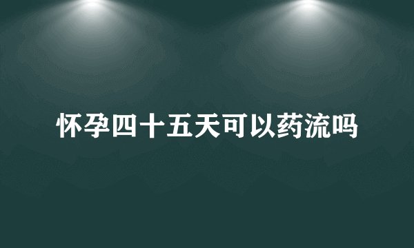 怀孕四十五天可以药流吗