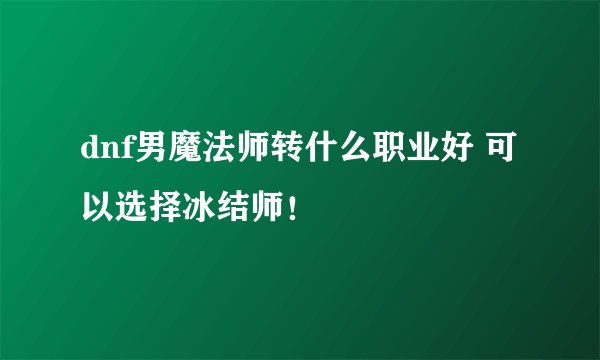 dnf男魔法师转什么职业好 可以选择冰结师！