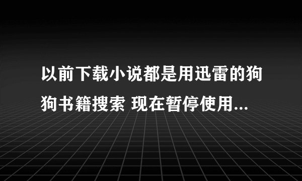 以前下载小说都是用迅雷的狗狗书籍搜索 现在暂停使用了不知道从哪下载小说好 有木有专业下载小说的网站