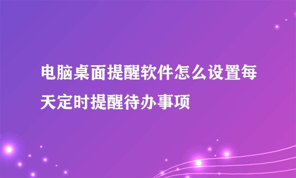 电脑桌面提醒软件怎么设置每天定时提醒待办事项