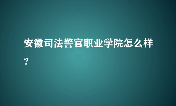 安徽司法警官职业学院怎么样？