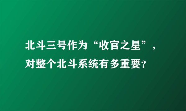 北斗三号作为“收官之星”，对整个北斗系统有多重要？
