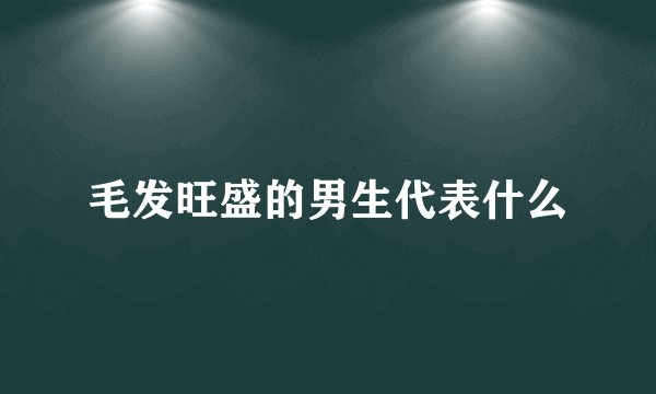 毛发旺盛的男生代表什么