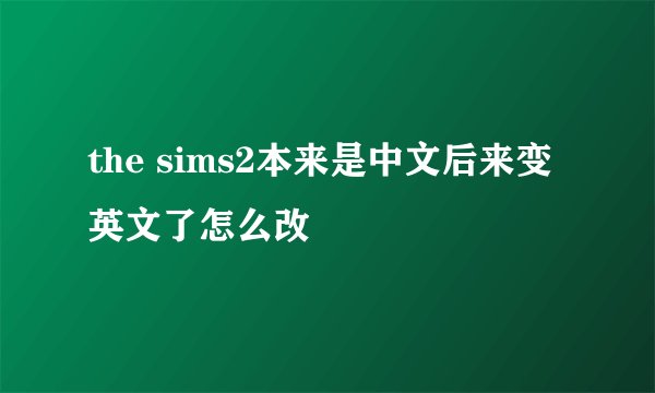 the sims2本来是中文后来变英文了怎么改