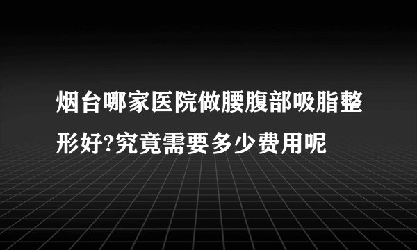 烟台哪家医院做腰腹部吸脂整形好?究竟需要多少费用呢