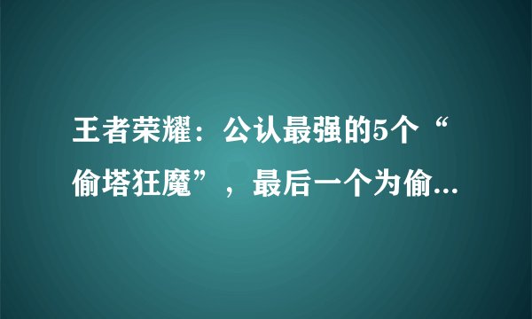 王者荣耀：公认最强的5个“偷塔狂魔”，最后一个为偷塔而生！