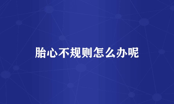 胎心不规则怎么办呢