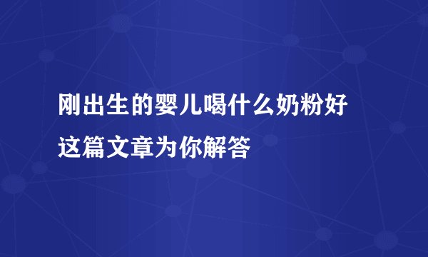 刚出生的婴儿喝什么奶粉好 这篇文章为你解答