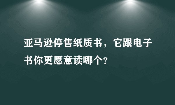 亚马逊停售纸质书，它跟电子书你更愿意读哪个？