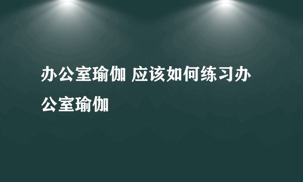 办公室瑜伽 应该如何练习办公室瑜伽